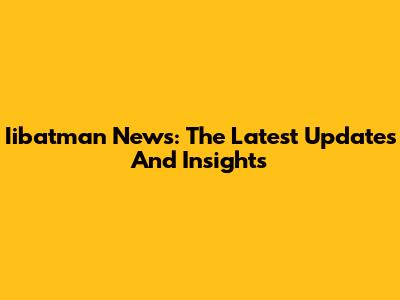 Iibatman News: The Latest Updates And Insights