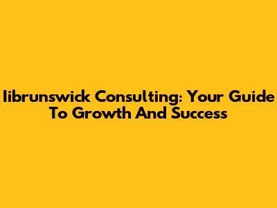 Iibrunswick Consulting: Your Guide To Growth And Success