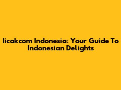 Iicakcom Indonesia: Your Guide To Indonesian Delights