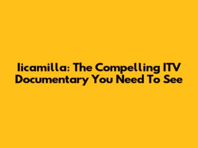 Iicamilla: The Compelling ITV Documentary You Need To See