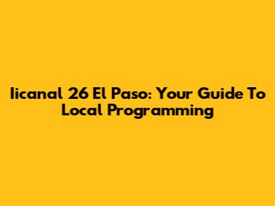 Iicanal 26 El Paso: Your Guide To Local Programming