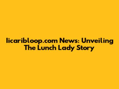 Iicaribloop.com News: Unveiling The Lunch Lady Story