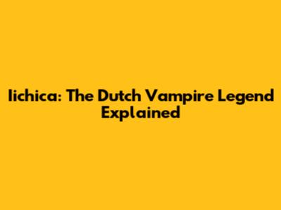 Iichica: The Dutch Vampire Legend Explained