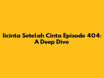 Iicinta Setelah Cinta Episode 404: A Deep Dive