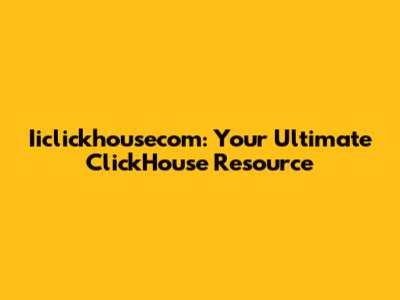 Iiclickhousecom: Your Ultimate ClickHouse Resource