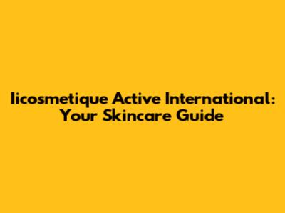 Iicosmetique Active International: Your Skincare Guide