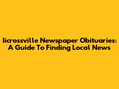 Iicrossville Newspaper Obituaries: A Guide To Finding Local News