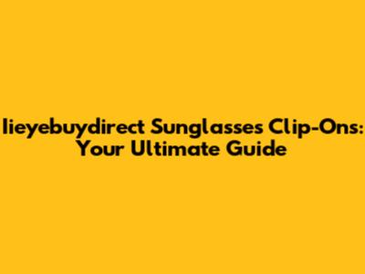 Iieyebuydirect Sunglasses Clip-Ons: Your Ultimate Guide
