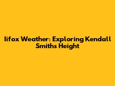 Iifox Weather: Exploring Kendall Smith's Height