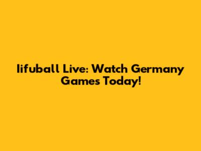 Iifuball Live: Watch Germany Games Today!