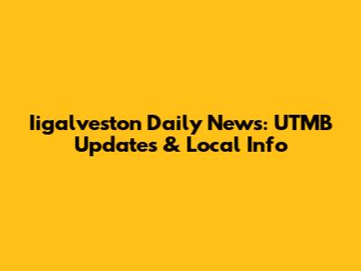 Iigalveston Daily News: UTMB Updates & Local Info