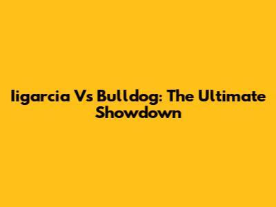 Iigarcia Vs Bulldog: The Ultimate Showdown