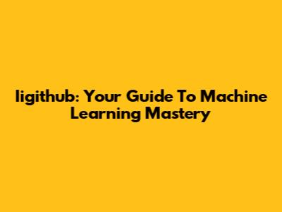 Iigithub: Your Guide To Machine Learning Mastery