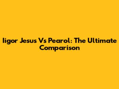 Iigor Jesus Vs Pearol: The Ultimate Comparison