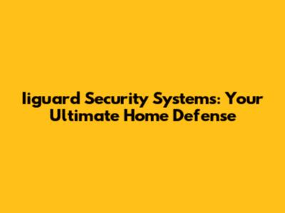 Iiguard Security Systems: Your Ultimate Home Defense