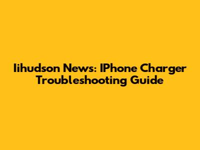 Iihudson News: IPhone Charger Troubleshooting Guide