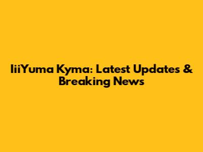 IiiYuma Kyma: Latest Updates & Breaking News
