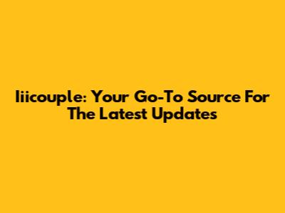 Iiicouple: Your Go-To Source For The Latest Updates