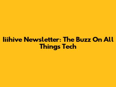Iiihive Newsletter: The Buzz On All Things Tech