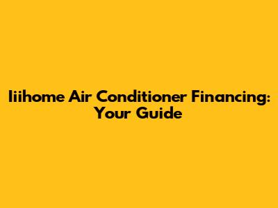 Iiihome Air Conditioner Financing: Your Guide