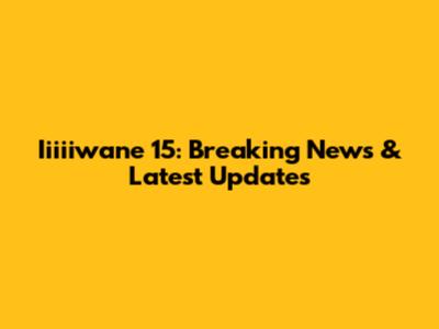 Iiiiiwane 15: Breaking News & Latest Updates