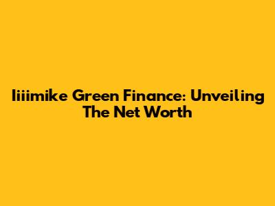 Iiiimike Green Finance: Unveiling The Net Worth