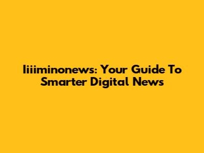 Iiiiminonews: Your Guide To Smarter Digital News