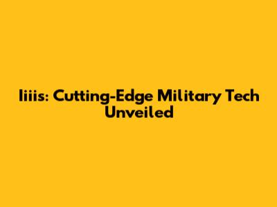 Iiiis: Cutting-Edge Military Tech Unveiled