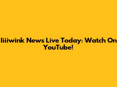 Iiiiwink News Live Today: Watch On YouTube!