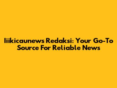 Iiikicaunews Redaksi: Your Go-To Source For Reliable News