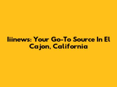 Iiinews: Your Go-To Source In El Cajon, California