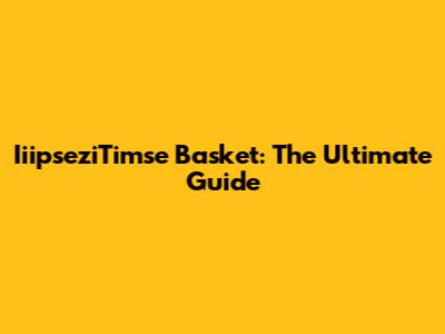 IiipseziTimse Basket: The Ultimate Guide
