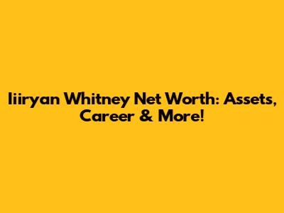 Iiiryan Whitney Net Worth: Assets, Career & More!