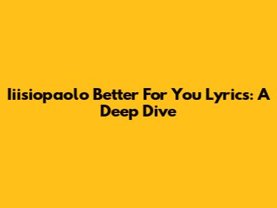 Iiisiopaolo "Better For You" Lyrics: A Deep Dive