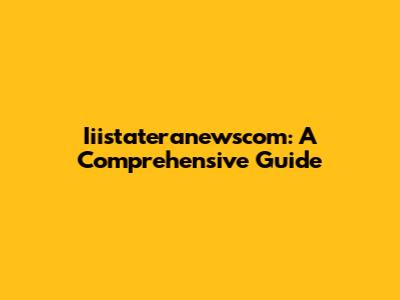 Iiistateranewscom: A Comprehensive Guide