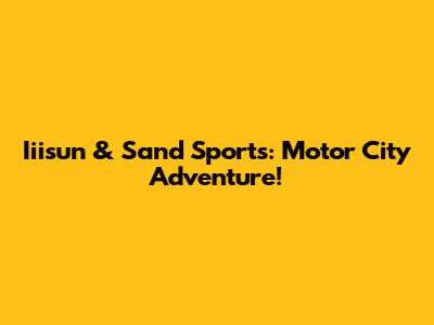 Iiisun & Sand Sports: Motor City Adventure!