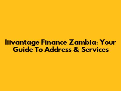 Iiivantage Finance Zambia: Your Guide To Address & Services
