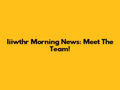 Iiiwthr Morning News: Meet The Team!