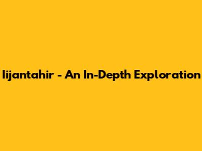 Iijantahir - An In-Depth Exploration
