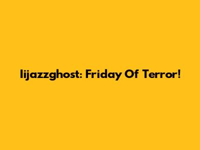 Iijazzghost: Friday Of Terror!
