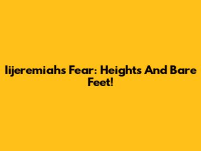 Iijeremiah's Fear: Heights And Bare Feet!
