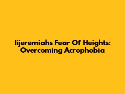 Iijeremiah's Fear Of Heights: Overcoming Acrophobia