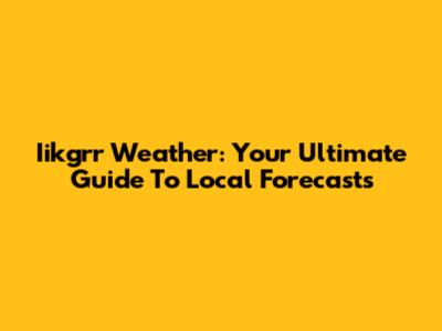 Iikgrr Weather: Your Ultimate Guide To Local Forecasts