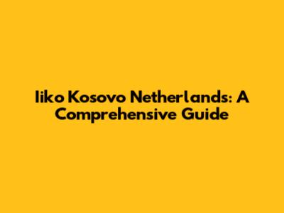 Iiko Kosovo Netherlands: A Comprehensive Guide