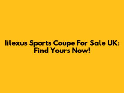 Iilexus Sports Coupe For Sale UK: Find Yours Now!