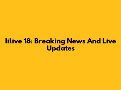 Iilive 18: Breaking News And Live Updates