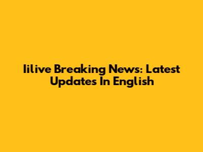 Iilive Breaking News: Latest Updates In English