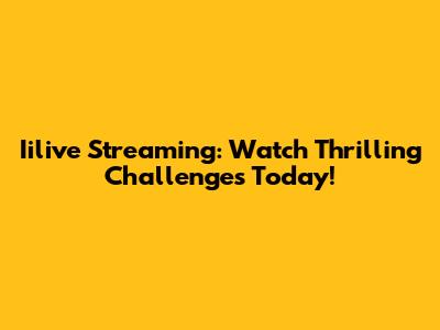 Iilive Streaming: Watch Thrilling Challenges Today!