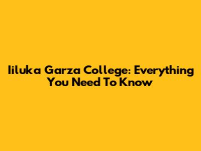Iiluka Garza College: Everything You Need To Know