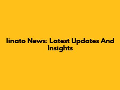 Iinato News: Latest Updates And Insights